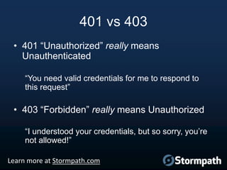 401 vs 403
• 401 “Unauthorized” really means
Unauthenticated
“You need valid credentials for me to respond to
this request”

• 403 “Forbidden” really means Unauthorized
“I understood your credentials, but so sorry, you‟re
not allowed!”
Learn more at Stormpath.com

 