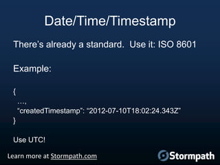 Date/Time/Timestamp
There‟s already a standard. Use it: ISO 8601
Example:
{
…,
“createdTimestamp”: “2012-07-10T18:02:24.34...