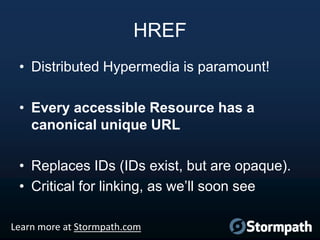 HREF
• Distributed Hypermedia is paramount!
• Every accessible Resource has a
canonical unique URL
• Replaces IDs (IDs exi...