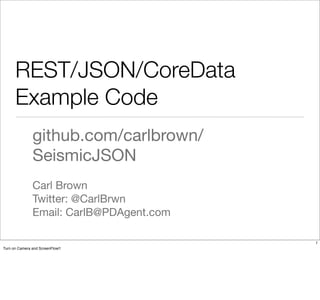 REST/JSON/CoreData
      Example Code
               github.com/carlbrown/
               SeismicJSON
               Carl Brown
               Twitter: @CarlBrwn
               Email: CarlB@PDAgent.com

                                          1
Turn on Camera and ScreenFlow!!
 