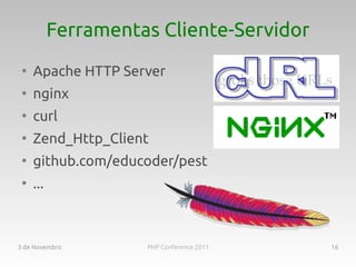 Ferramentas Cliente-Servidor
 ●
     Apache HTTP Server
 ●
     nginx
 ●
     curl
 ●
     Zend_Http_Client
 ●
     github.com/educoder/pest
 ●
     ...



3 de Novembro        PHP Conference 2011   16
 