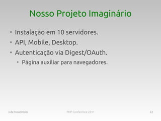 Nosso Projeto Imaginário
 ●
     Instalação em 10 servidores.
 ●
     API, Mobile, Desktop.
 ●
     Autenticação via Digest/OAuth.
     ●
         Página auxiliar para navegadores.




3 de Novembro             PHP Conference 2011   22
 