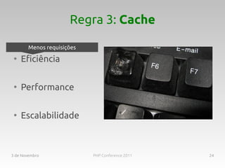 Regra 3: Cache

        Menos requisições
 ●
     Eficiência

 ●
     Performance

 ●
     Escalabilidade



3 de Novembro               PHP Conference 2011   24
 