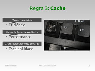 Regra 3: Cache

        Menos requisições
 ●
     Eficiência
 Menor latência para o cliente
 ●
     Performance
Cache, balanceamento de carga
 ●
     Escalabilidade



3 de Novembro                    PHP Conference 2011   26
 