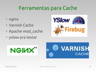 Ferramentas para Cache
 ●
     nginx
 ●
     Varnish Cache
 ●
     Apache mod_cache
 ●
     yslow pra testar




3 de Novembro           PHP Conference 2011   27
 