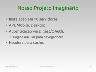 Nosso Projeto Imaginário
 ●
     Instalação em 10 servidores.
 ●
     API, Mobile, Desktop.
 ●
     Autenticação via Digest/OAuth.
     ●
         Página auxiliar para navegadores.
 ●
     Headers para cache.




3 de Novembro             PHP Conference 2011   28
 