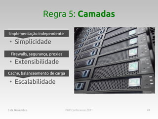 Regra 5: Camadas

Implementação independente
 ●
     Simplicidade
 Firewalls, segurança, proxies
 ●
     Extensibilidade
Cache, balanceamento de carga
 ●
     Escalabilidade



3 de Novembro                    PHP Conference 2011   41
 
