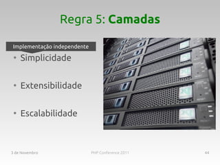 Regra 5: Camadas

Implementação independente
 ●
     Simplicidade

 ●
     Extensibilidade

 ●
     Escalabilidade



3 de Novembro                PHP Conference 2011   44
 