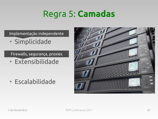 Regra 5: Camadas

Implementação independente
 ●
     Simplicidade
 Firewalls, segurança, proxies
 ●
     Extensibilidade

 ●
     Escalabilidade



3 de Novembro                    PHP Conference 2011   45
 