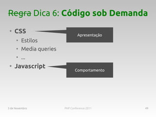 Regra Dica 6: Código sob Demanda
 ●
     CSS                         Apresentação
     ●
         Estilos
     ●
         Media queries
     ●
         ...
 ●
     Javascript
                                Comportamento




3 de Novembro            PHP Conference 2011    49
 