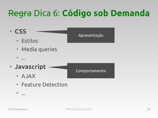 Regra Dica 6: Código sob Demanda
 ●
     CSS                         Apresentação
     ●
         Estilos
     ●
         Media queries
     ●
         ...
 ●
     Javascript
                                Comportamento
     ●
         AJAX
     ●
         Feature Detection
     ●
         ...

3 de Novembro            PHP Conference 2011    50
 
