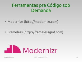 Ferramentas pra Código sob
                  Demanda

 ●
     Modernizr (http://modernizr.com)

 ●
     Frameless (http://framelessgrid.com)




3 de Novembro         PHP Conference 2011   52
 
