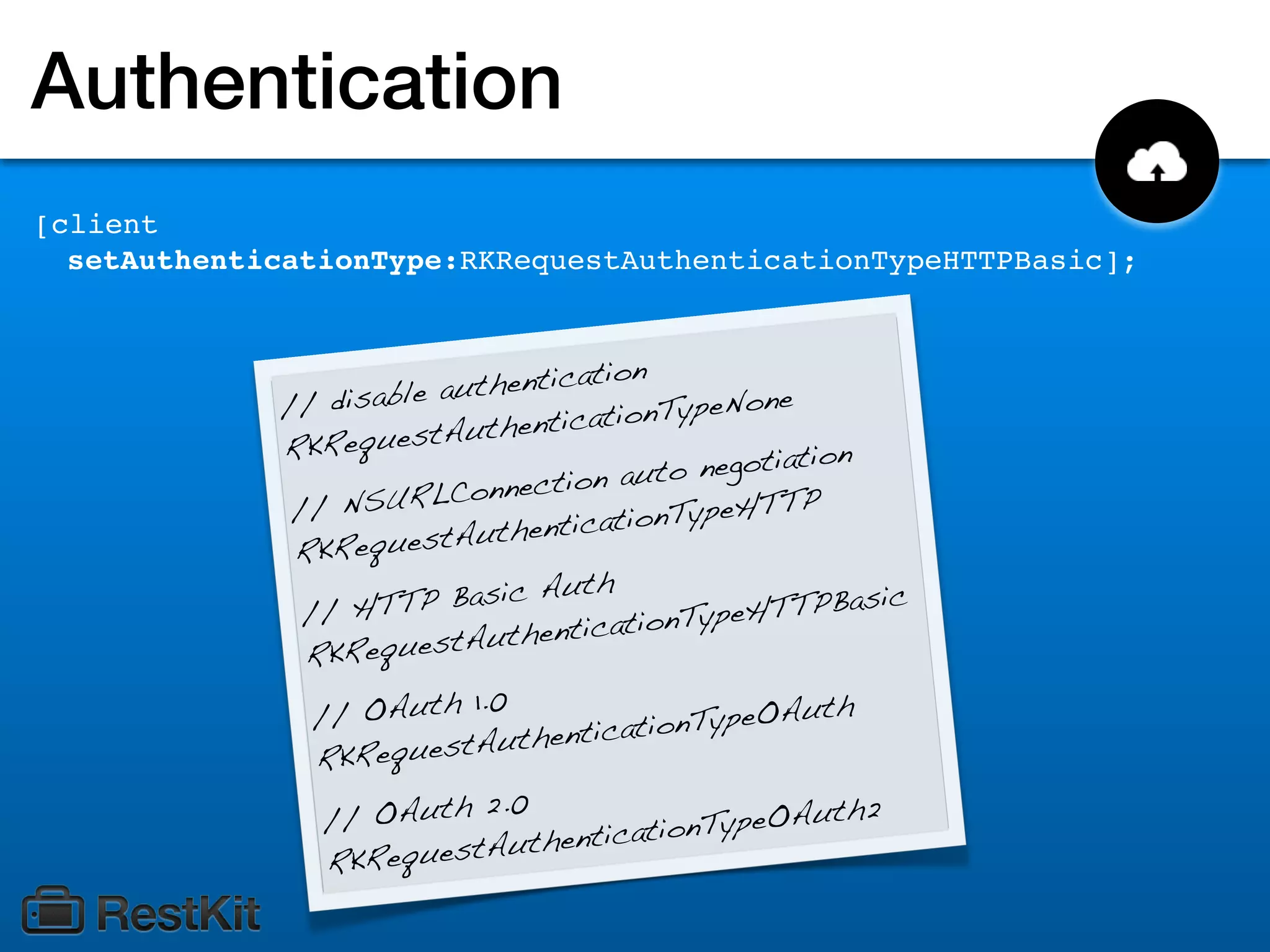 Authentication
[client
  setAuthenticationType:RKRequestAuthenticationTypeHTTPBasic];


                                           n
                         au thenticatio
             // disable             ica tionTypeNo
                                                      ne
             RKReque   stAuthent
                                                          on
                                          aut o negotiati
                          C onnection
              // NSURL                    io nTypeHTT
                                                         P
                         tA  uthenticat
              RKReques
                                       h
                          Basic Aut                           sic
               // HTTP                         Ty peHTTPBa
                              ut hentication
               R KRequestA

                //  OAuth 1.0                  nTypeOAu
                                                           th
                                          atio
                           t Authentic
                RKReques
                               .0
                 / / OAuth 2                    nT ypeOAuth
                                                              2
                                u thenticatio
                 R KRequestA
 