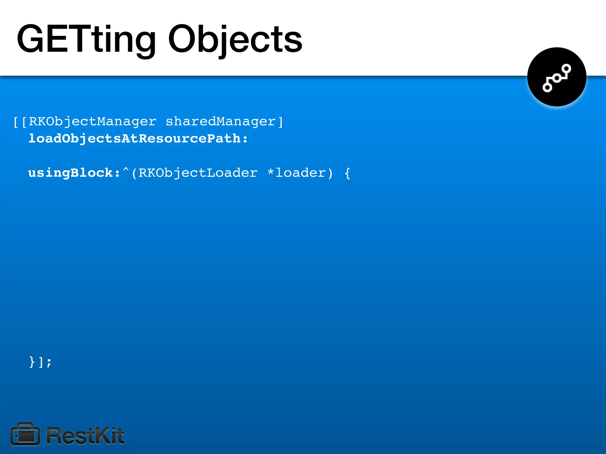 GETting Objects
[[RKObjectManager sharedManager]
  loadObjectsAtResourcePath:

 usingBlock:^(RKObjectLoader *loader) {




 }];
 