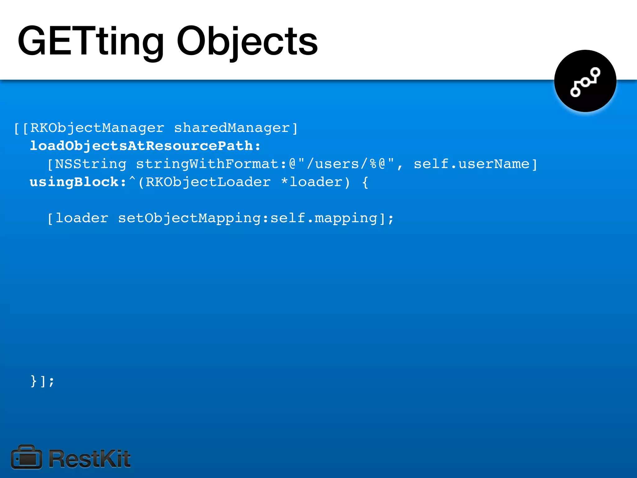 GETting Objects
[[RKObjectManager sharedManager]
  loadObjectsAtResourcePath:
    [NSString stringWithFormat:@"/users/%@", self.userName]
  usingBlock:^(RKObjectLoader *loader) {

   [loader setObjectMapping:self.mapping];




 }];
 