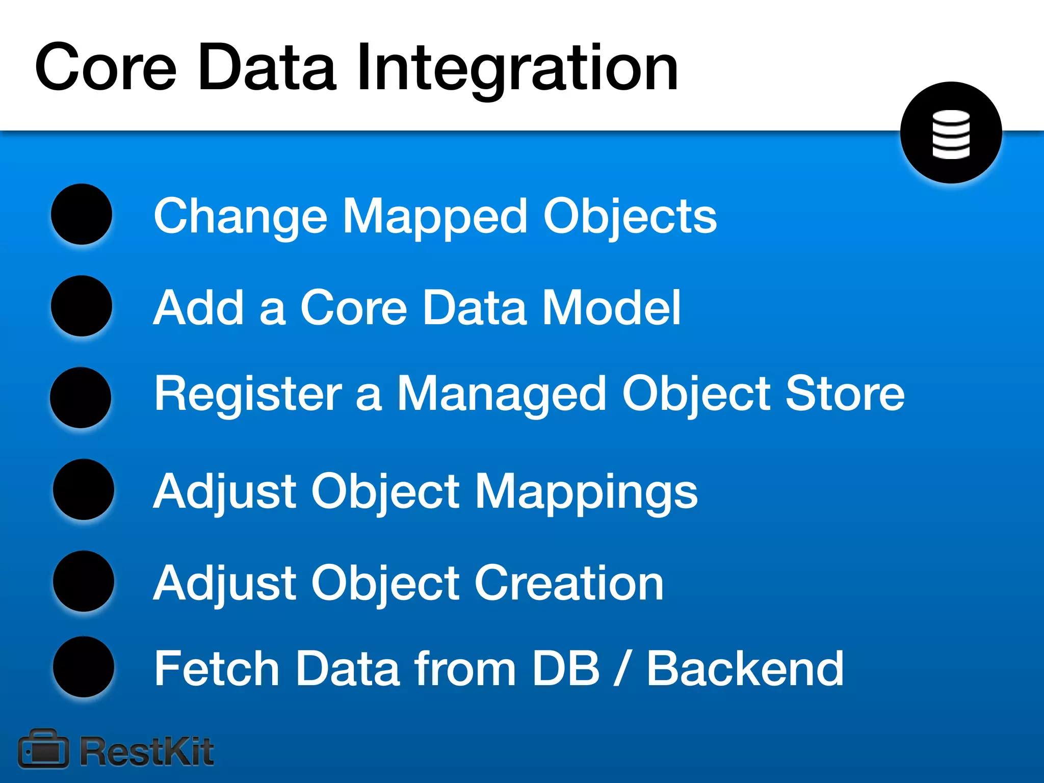 Core Data Integration

   Change Mapped Objects
   Add a Core Data Model
   Register a Managed Object Store

   Adjust Object Mappings
   Adjust Object Creation
   Fetch Data from DB / Backend
 