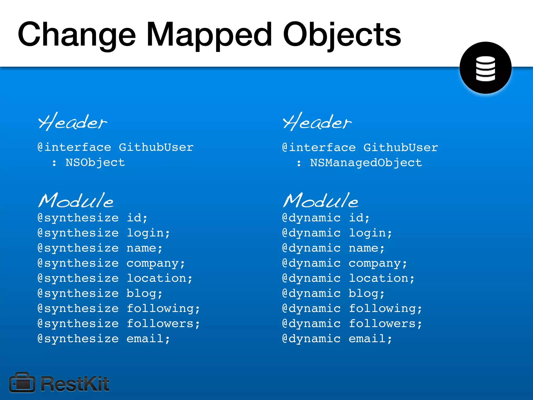 Change Mapped Objects

 Header                     Header
 @interface GithubUser      @interface GithubUser
   : NSObject                 : NSManagedObject


 Module                     Module
 @synthesize   id;          @dynamic   id;
 @synthesize   login;       @dynamic   login;
 @synthesize   name;        @dynamic   name;
 @synthesize   company;     @dynamic   company;
 @synthesize   location;    @dynamic   location;
 @synthesize   blog;        @dynamic   blog;
 @synthesize   following;   @dynamic   following;
 @synthesize   followers;   @dynamic   followers;
 @synthesize   email;       @dynamic   email;
 