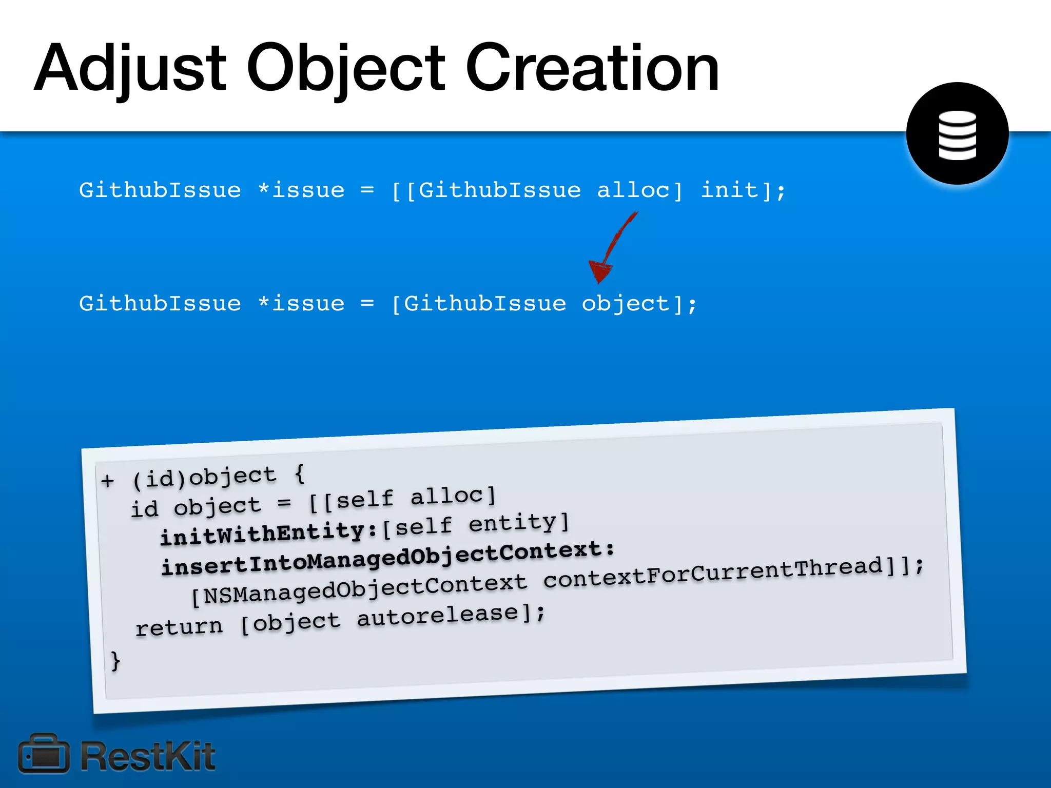 Adjust Object Creation
 GithubIssue *issue = [[GithubIssue alloc] init];



 GithubIssue *issue = [GithubIssue object];




  + (id)object {
                                      lloc]
     i d object = [[self a                        ty]
        initWi t h E n t i t y :[ s e l f e n t i
                                                    ext:
        insertIn   toManagedObjectCont                                  ead]];
                                            ext c   ontextForCurrentThr
          [ NSManagedObjectCont
                                                ];
     return   [object autorelease
   }
 