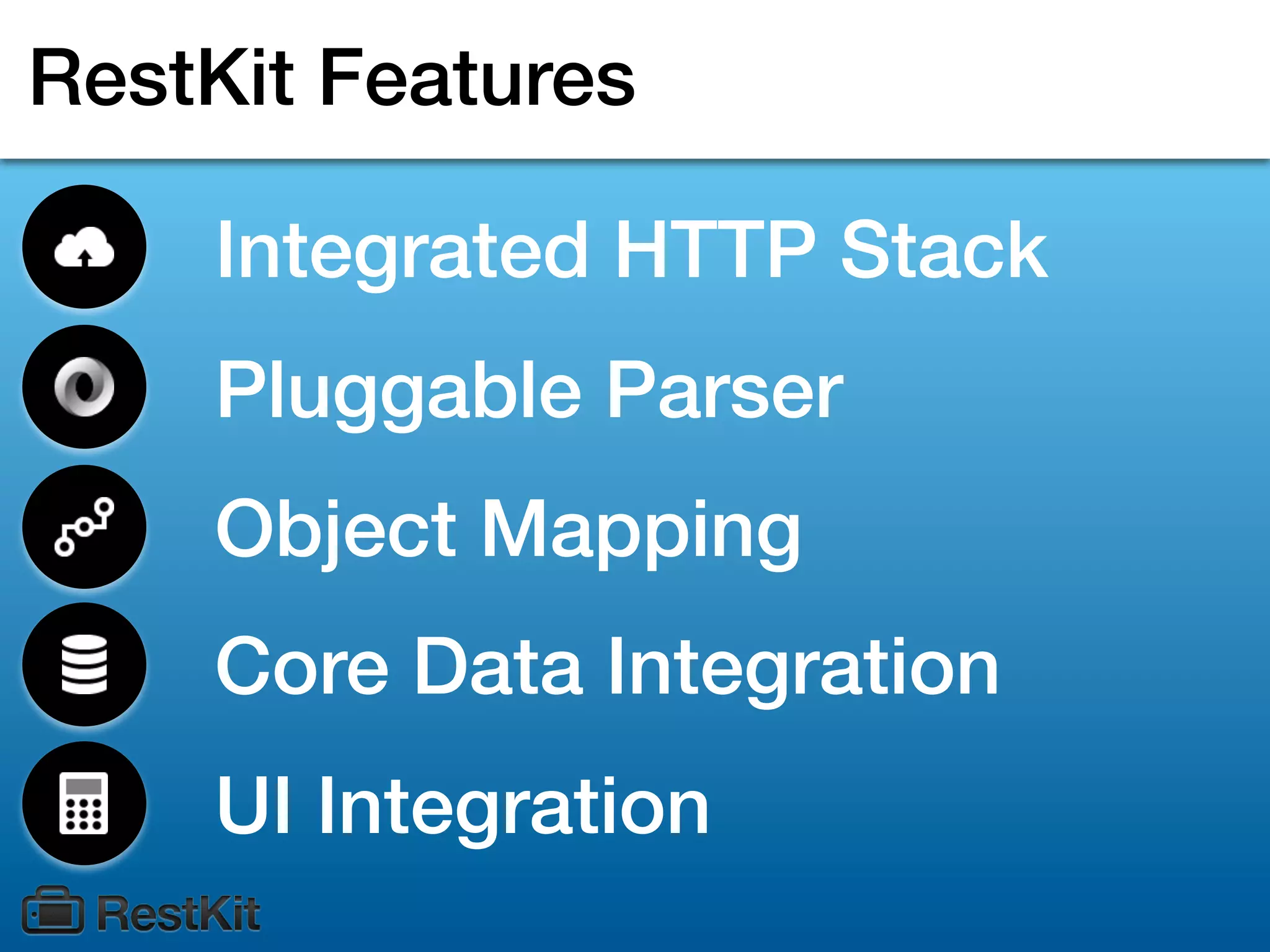RestKit Features

    Integrated HTTP Stack
    Pluggable Parser
    Object Mapping
    Core Data Integration
    UI Integration
 