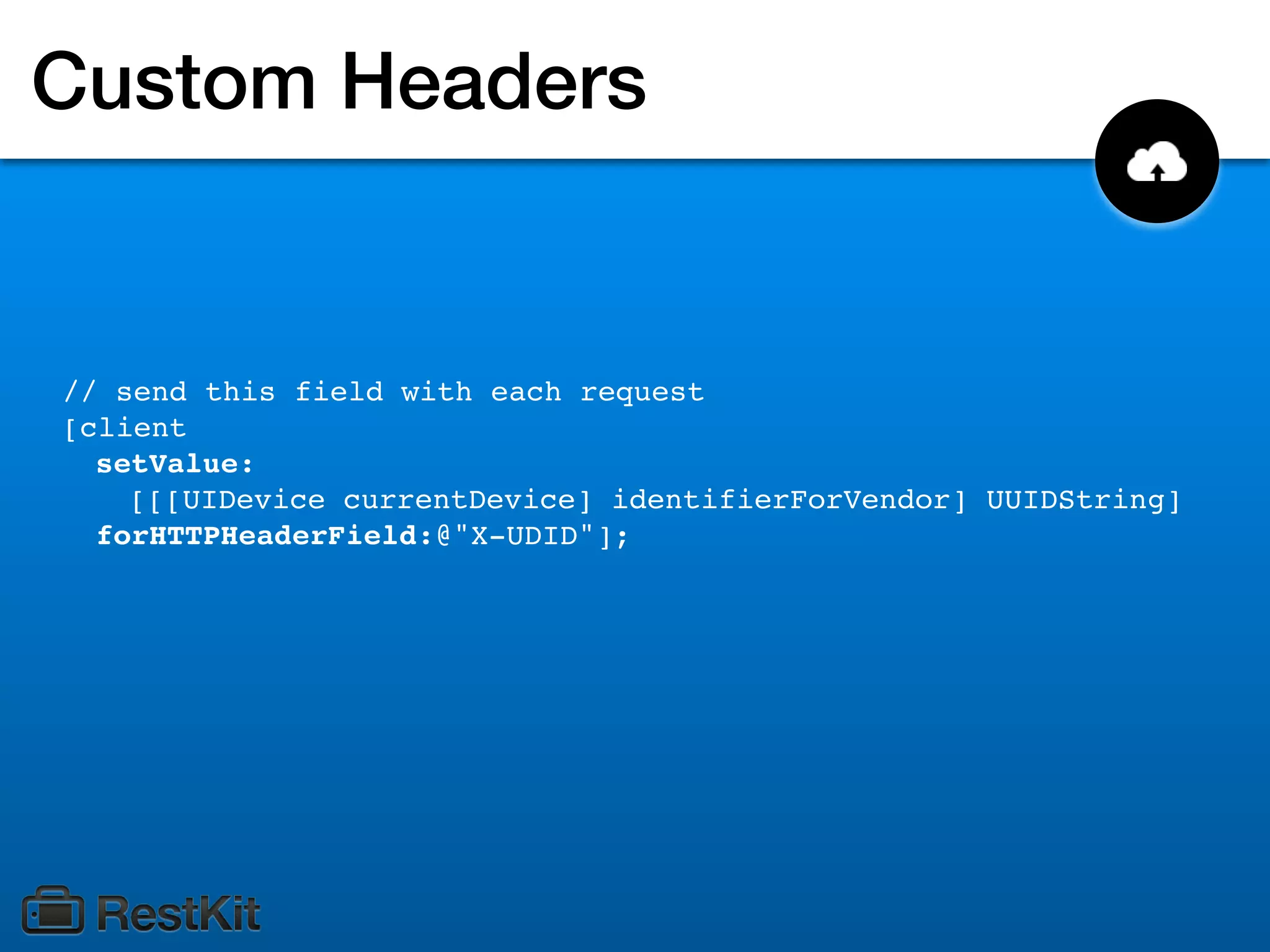Custom Headers


// send this field with each request
[client
  setValue:
    [[[UIDevice currentDevice] identifierForVendor] UUIDString]
  forHTTPHeaderField:@"X-UDID"];
 