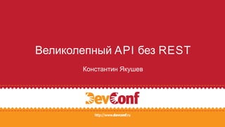Константин Якушев
Великолепный API без REST
 