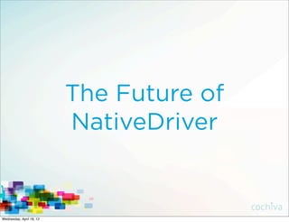 The Future of
                          NativeDriver


Wednesday, April 18, 12
 