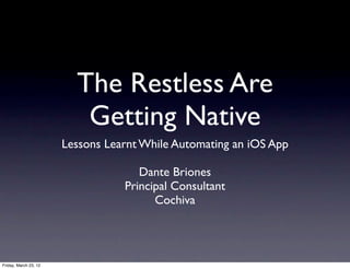 The Restless Are
                          Getting Native
                       Lessons Learnt While Automating an iOS App

                                     Dante Briones
                                  Principal Consultant
                                        Cochiva




Friday, March 23, 12
 