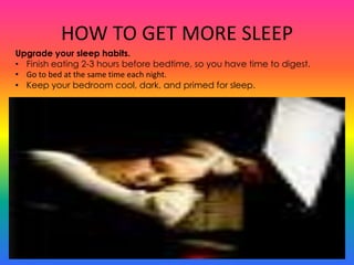 HOW TO GET MORE SLEEP
Upgrade your sleep habits.
• Finish eating 2-3 hours before bedtime, so you have time to digest.
• Go to bed at the same time each night.
• Keep your bedroom cool, dark, and primed for sleep.
 