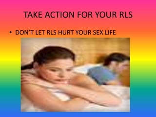 TAKE ACTION FOR YOUR RLS
• DON’T LET RLS HURT YOUR SEX LIFE
 