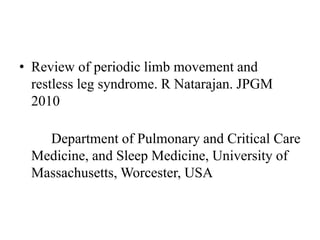 • Review of periodic limb movement and
restless leg syndrome. R Natarajan. JPGM
2010
Department of Pulmonary and Critical Care
Medicine, and Sleep Medicine, University of
Massachusetts, Worcester, USA
 