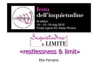 festa
      dellÊinquietudine
      III edition
      14 – 15 –16 may 2010
      Finale Ligure SV, Italian Riviera




«restlessness & limit»
       Elio Ferraris
 