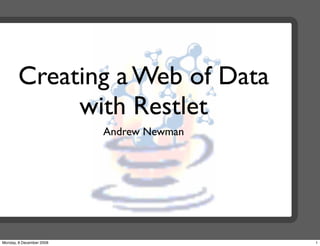 Creating a Web of Data
            with Restlet
                          Andrew Newman




Monday, 8 December 2008                   1
 