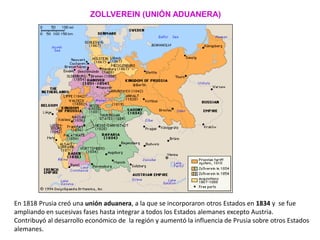 En 1818 Prusia creó una unión aduanera, a la que se incorporaron otros Estados en 1834 y se fue
ampliando en sucesivas fas...