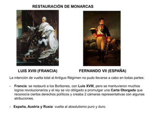 LUIS XVIII (FRANCIA) FERNANDO VII (ESPAÑA)
RESTAURACIÓN DE MONARCAS
La intención de vuelta total al Antiguo Régimen no pud...