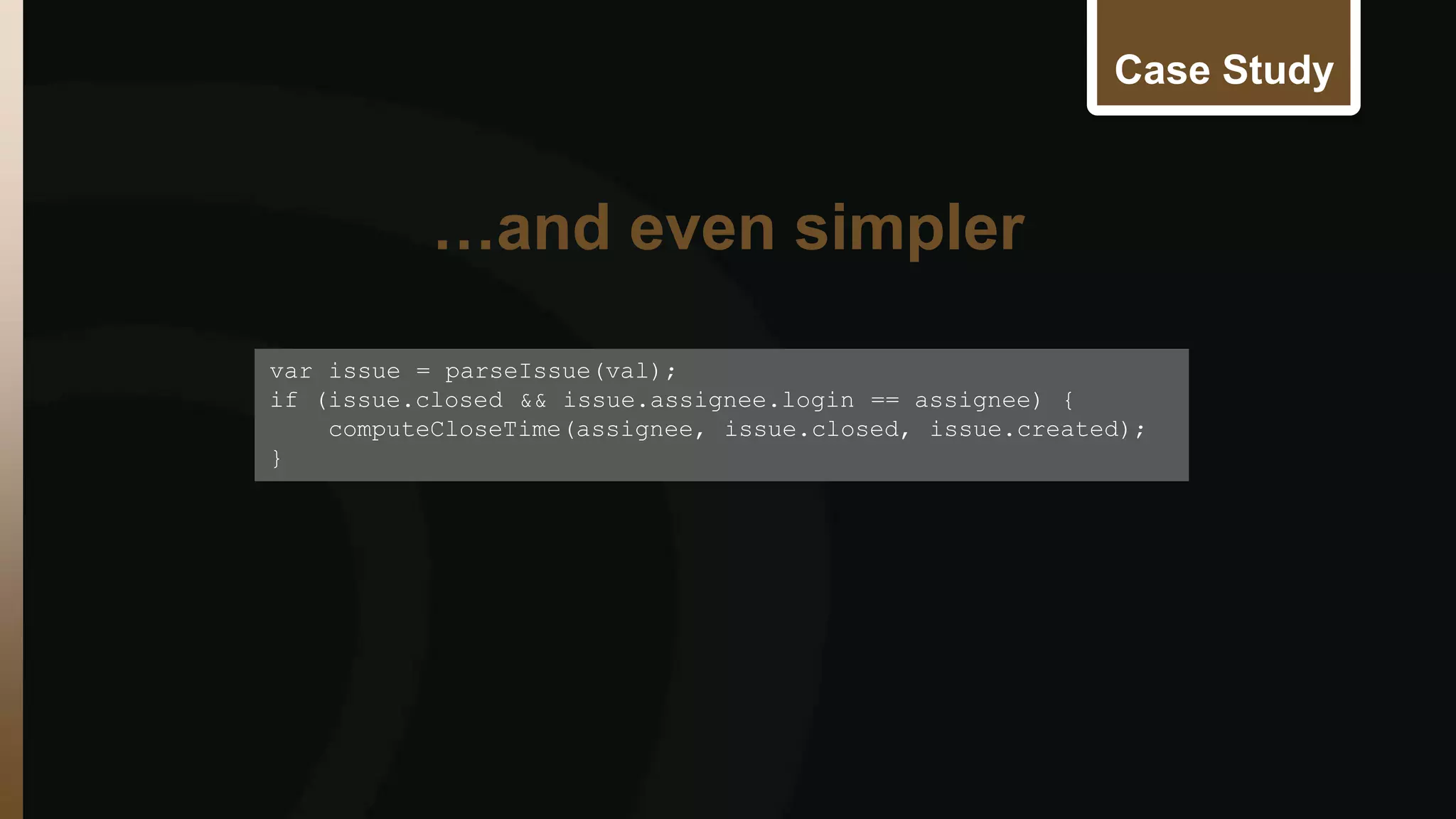 Case Study 
var issue = parseIssue(val); 
if (issue.closed && issue.assignee.login == assignee) { 
computeCloseTime(assignee, issue.closed, issue.created); 
} 
…and even simpler 
 
