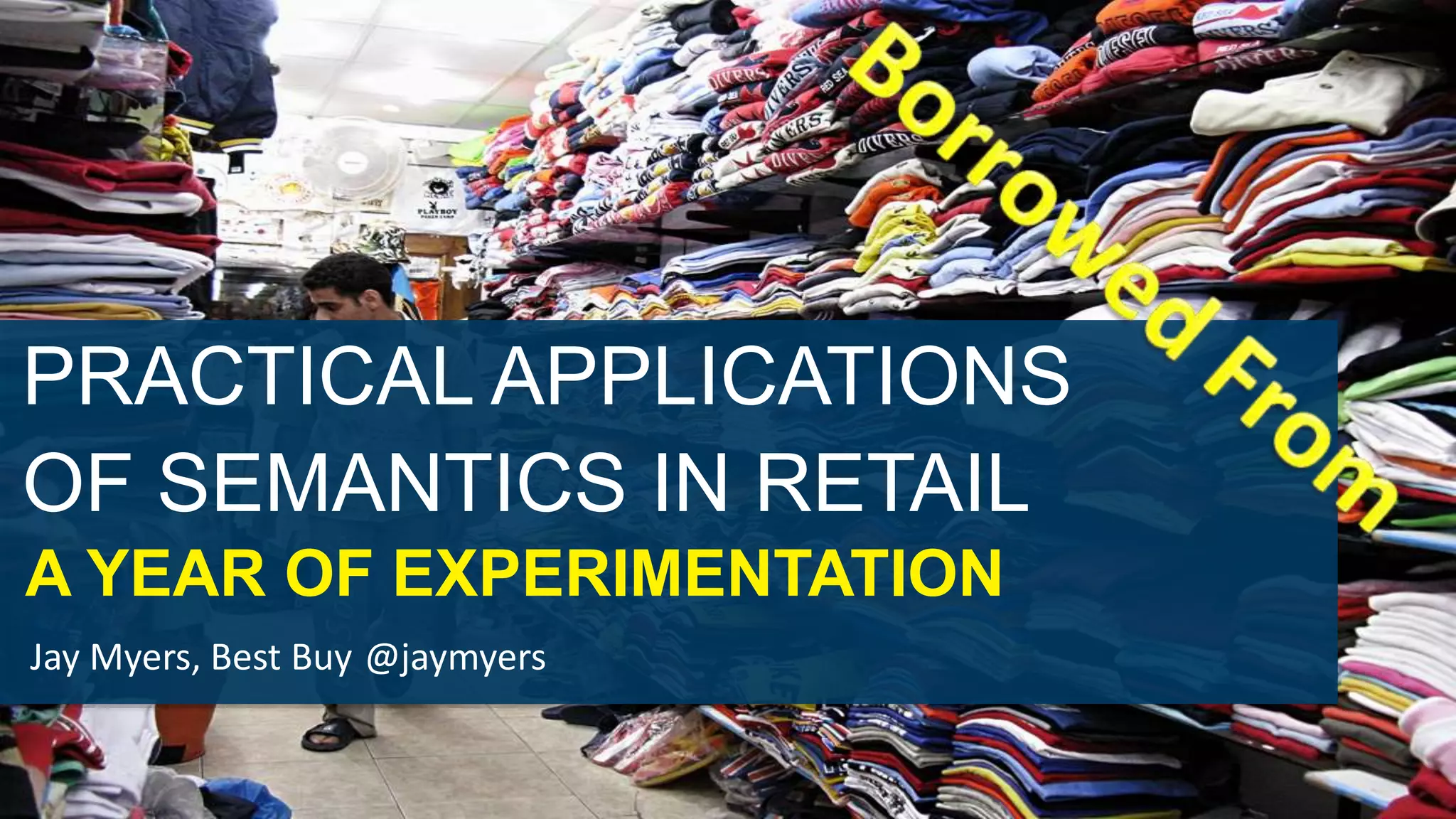PRACTICAL APPLICATIONS 
OF SEMANTICS IN RETAIL 
A YEAR OF EXPERIMENTATION 
Jay Myers, Best Buy @jaymyers 
 
