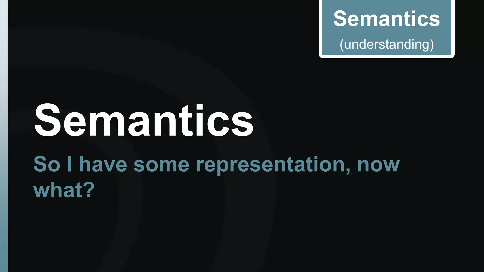 Semantics 
(understanding) 
Semantics 
So I have some representation, now 
what? 
 