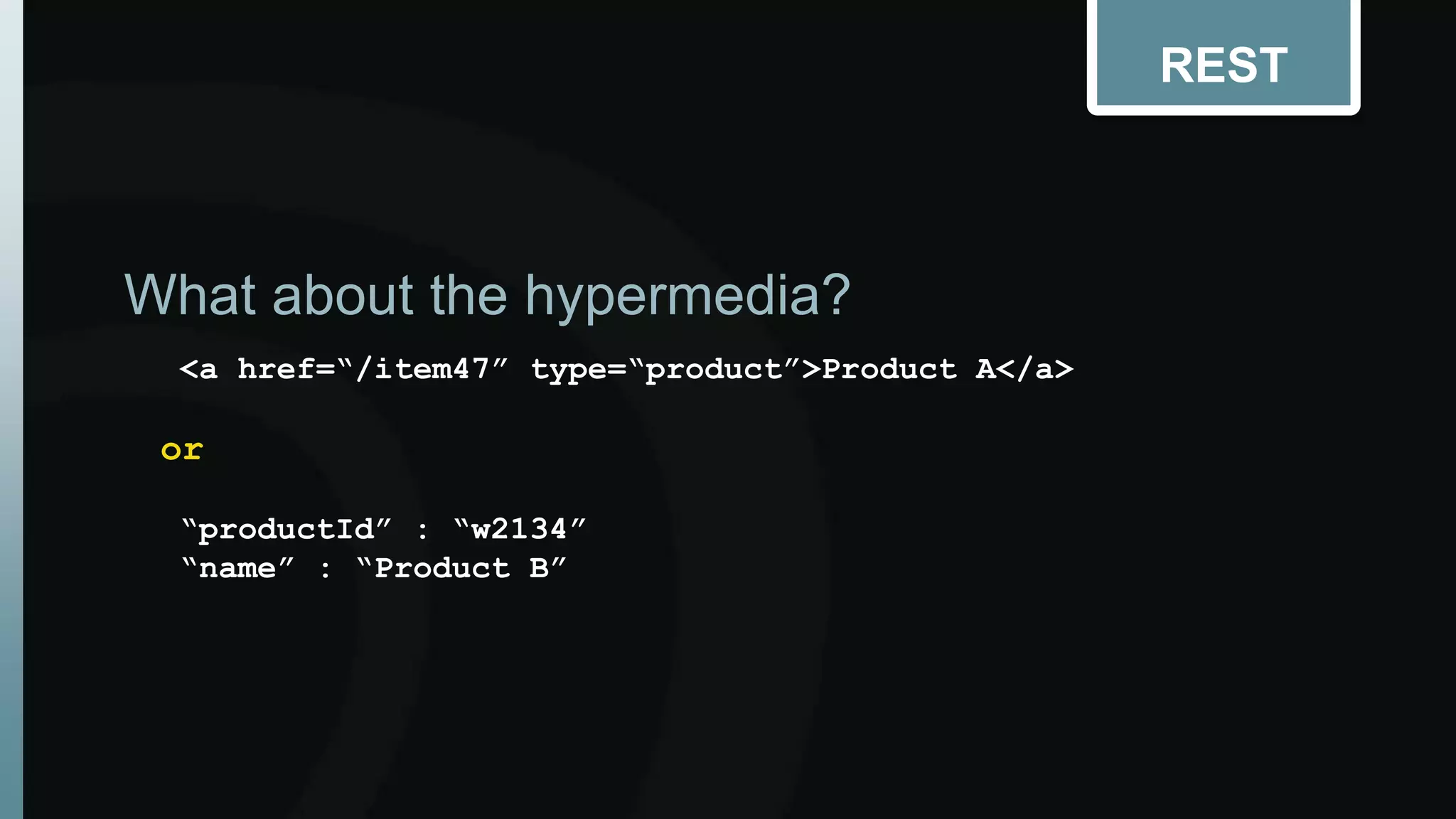 <a href=“/item47” type=“product”>Product A</a> 
or 
“productId” : “w2134” 
“name” : “Product B” 
REST 
What about the hypermedia? 
 