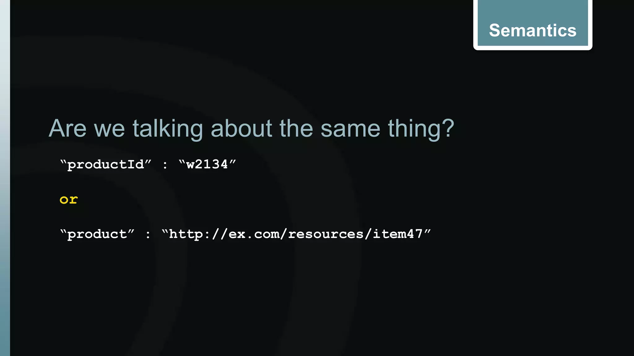 Semantics 
Are we talking about the same thing? 
“productId” : “w2134” 
or 
“product” : “http://ex.com/resources/item47” 
 