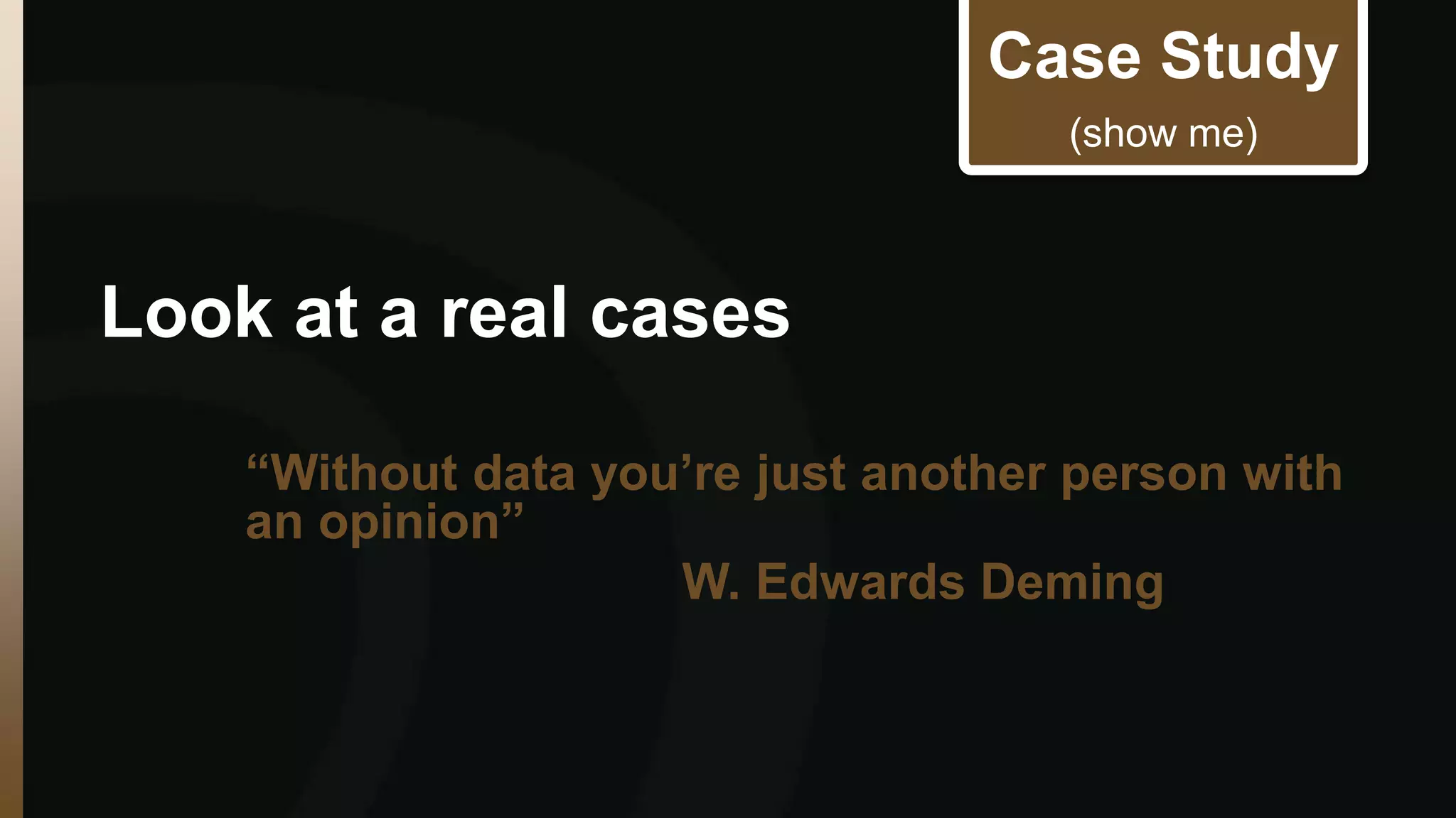 Look at a real cases 
Case Study 
(show me) 
“Without data you’re just another person with 
an opinion” 
W. Edwards Deming 
 