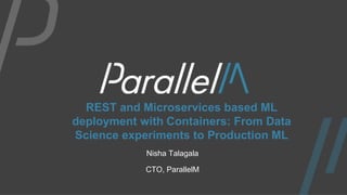 REST and Microservices based ML
deployment with Containers: From Data
Science experiments to Production ML
Nisha Talagala
CTO, ParallelM
 