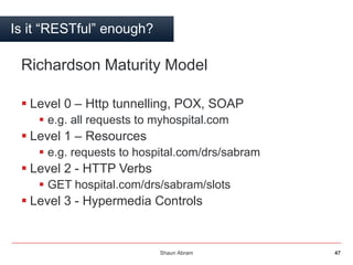 Shaun Abram 47
Is it “RESTful” enough?
Richardson Maturity Model
 Level 0 – Http tunnelling, POX, SOAP
 e.g. all request...