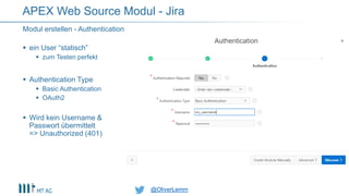 @OliverLemm@OliverLemm
 ein User “statisch”
 zum Testen perfekt
 Authentication Type
 Basic Authentication
 OAuth2
 Wird kein Username &
Passwort übermittelt
=> Unauthorized (401)
Modul erstellen - Authentication
APEX Web Source Modul - Jira
 