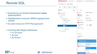 @OliverLemm@OliverLemm
 Einbindung von Oracle Datenbanken ohne
Datenbanklink
 Zieldatenbank muss per ORDS angesprochen
werden
 Es wird immer ein HTTP Post gemacht
 Caching über Region definierbar
 For All Users
 By User
 By Session
Remote SQL
 