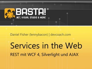 Services in the Web
REST mit WCF 4, Silverlight und AJAX
Daniel Fisher (lennybacon) | devcoach.com
 