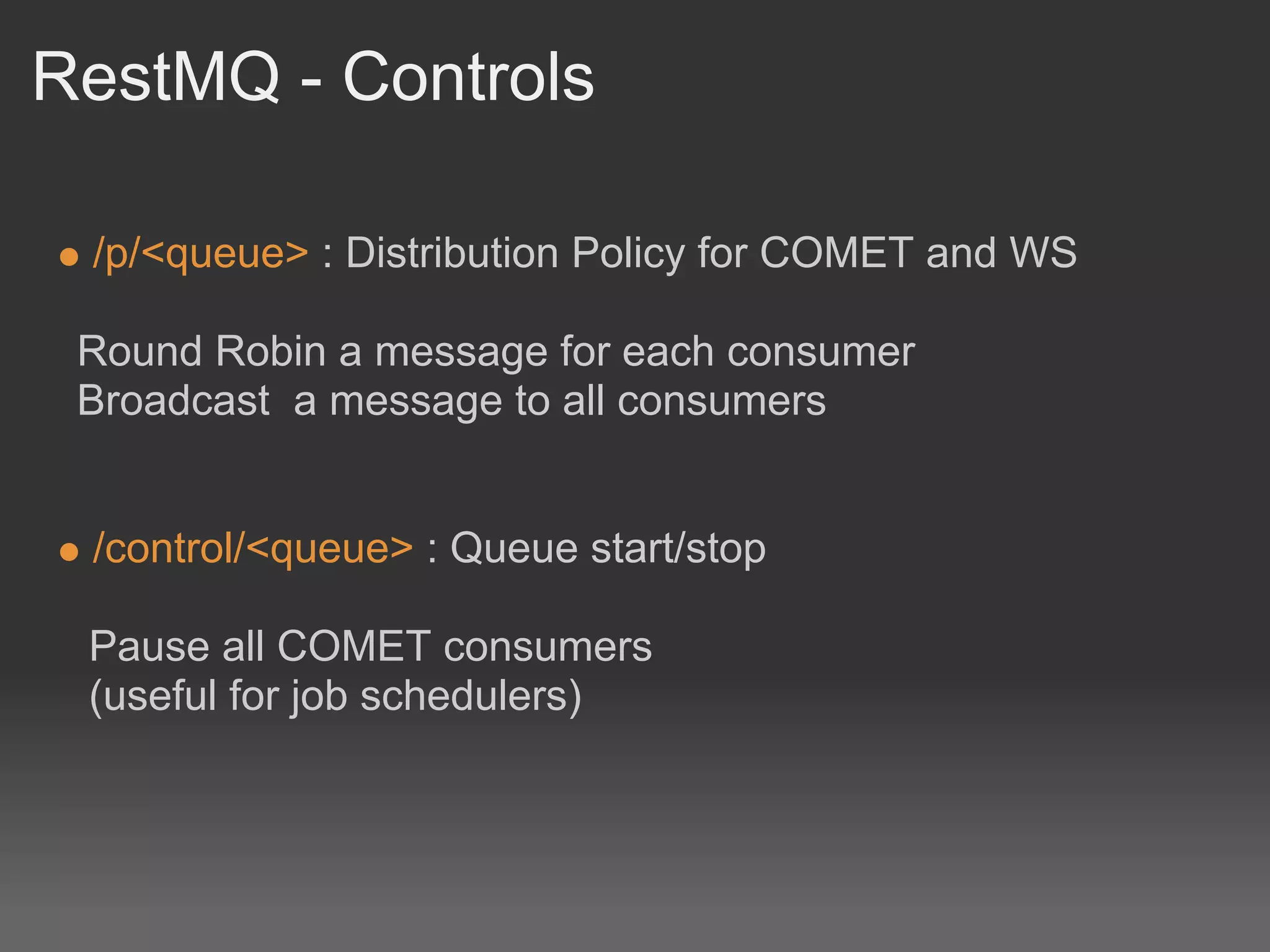 RestMQ - Controls

 /p/<queue> : Distribution Policy for COMET and WS

 Round Robin a message for each consumer
 Broadcast a message to all consumers


 /control/<queue> : Queue start/stop

 Pause all COMET consumers
 (useful for job schedulers)
 