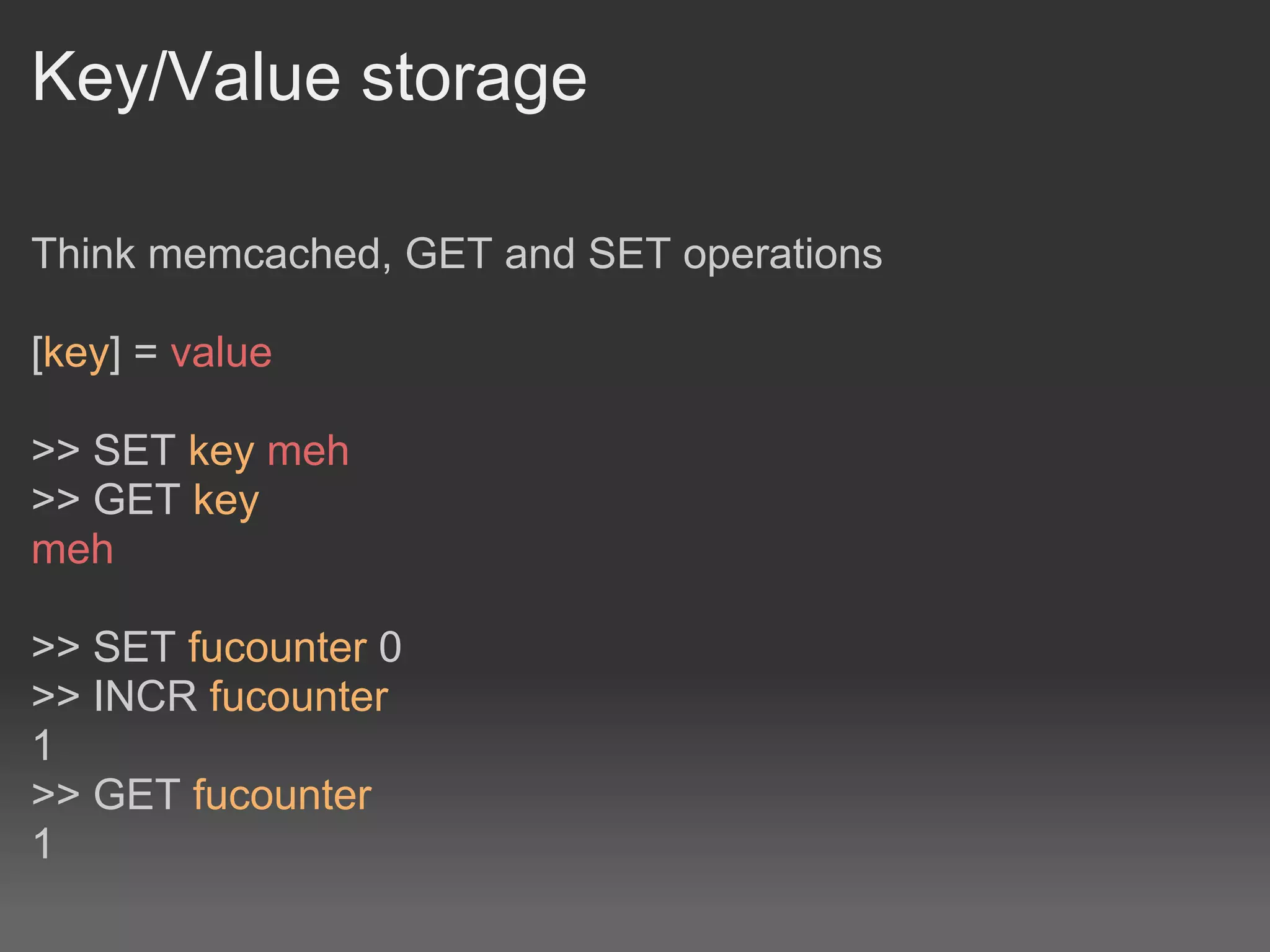 Key/Value storage

Think memcached, GET and SET operations

[key] = value

>> SET key meh
>> GET key
meh

>> SET fucounter 0
>> INCR fucounter
1
>> GET fucounter
1
 