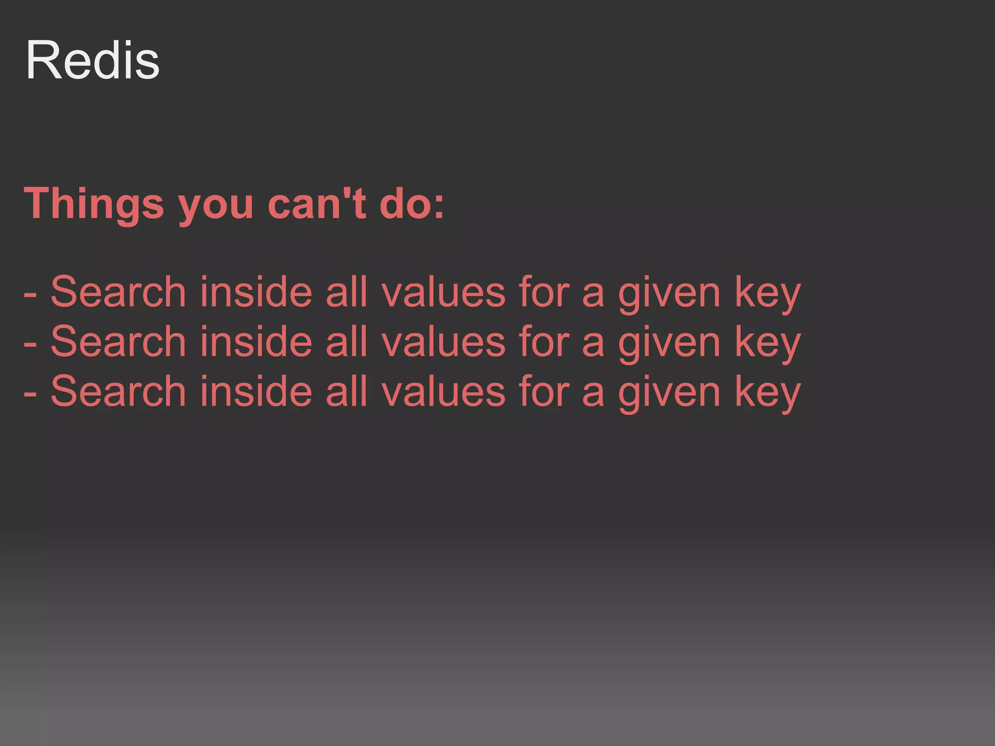 Redis

Things you can't do:

- Search inside all values for a given key
- Search inside all values for a given key
- Search inside all values for a given key
 