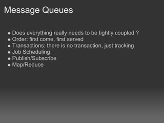 Message Queues

 Does everything really needs to be tightly coupled ?
 Order: first come, first served
 Transactions: there is no transaction, just tracking
 Job Scheduling
 Publish/Subscribe
 Map/Reduce
 