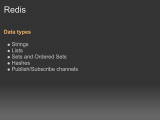 Redis

Data types

  Strings
  Lists
  Sets and Ordered Sets
  Hashes
  Publish/Subscribe channels
 
